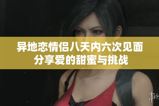 异地恋情侣八天内六次见面 分享爱的甜蜜与挑战