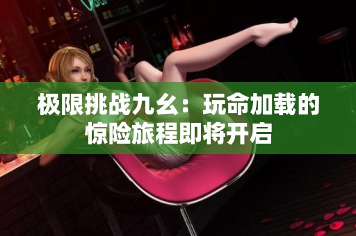 极限挑战九幺：玩命加载的惊险旅程即将开启
