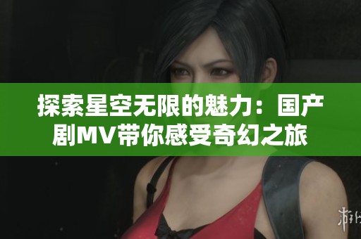 探索星空无限的魅力：国产剧MV带你感受奇幻之旅