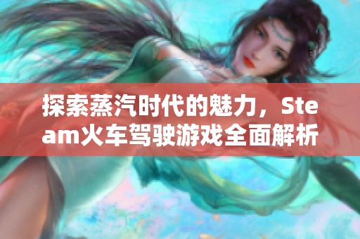 探索蒸汽时代的魅力，Steam火车驾驶游戏全面解析