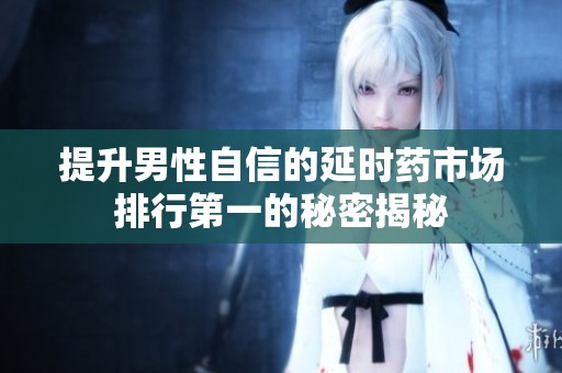 提升男性自信的延时药市场排行第一的秘密揭秘