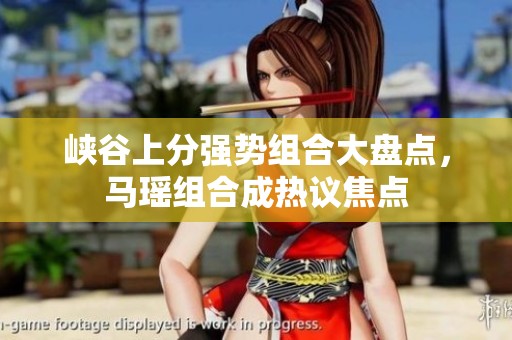 峡谷上分强势组合大盘点，马瑶组合成热议焦点