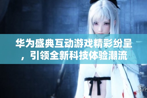 华为盛典互动游戏精彩纷呈，引领全新科技体验潮流