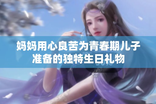 妈妈用心良苦为青春期儿子准备的独特生日礼物