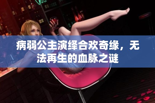 病弱公主演绎合欢奇缘，无法再生的血脉之谜