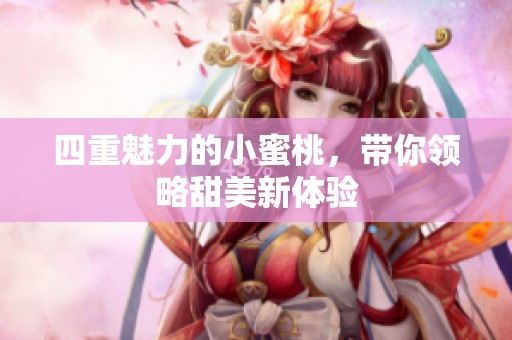 四重魅力的小蜜桃，带你领略甜美新体验