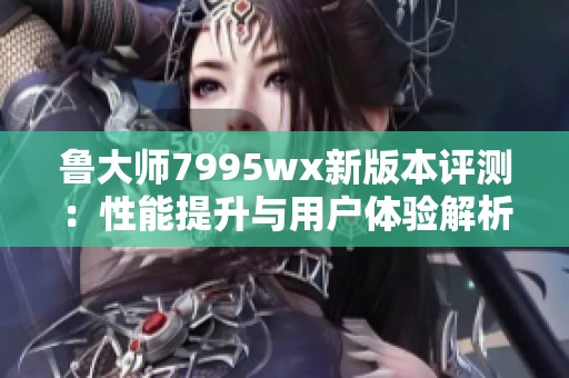 鲁大师7995wx新版本评测：性能提升与用户体验解析