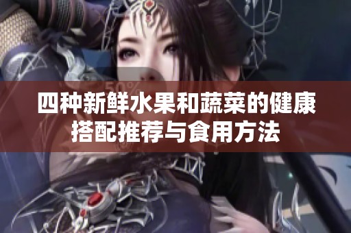 四种新鲜水果和蔬菜的健康搭配推荐与食用方法