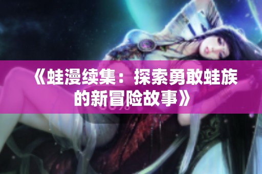 《蛙漫续集：探索勇敢蛙族的新冒险故事》