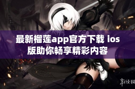 最新榴莲app官方下载 ios版助你畅享精彩内容