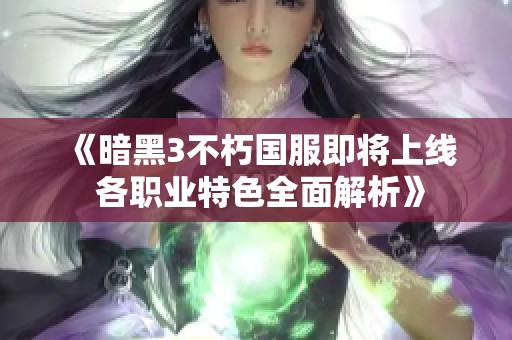 《暗黑3不朽国服即将上线 各职业特色全面解析》