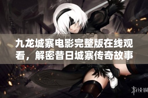 九龙城寨电影完整版在线观看，解密昔日城寨传奇故事