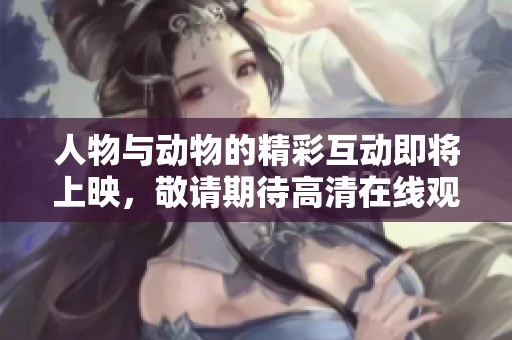 人物与动物的精彩互动即将上映，敬请期待高清在线观看！