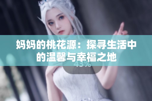 妈妈的桃花源：探寻生活中的温馨与幸福之地