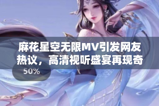 麻花星空无限MV引发网友热议，高清视听盛宴再现奇幻冒险