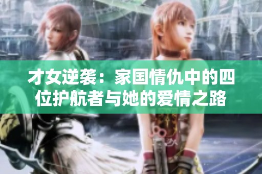 才女逆袭：家国情仇中的四位护航者与她的爱情之路