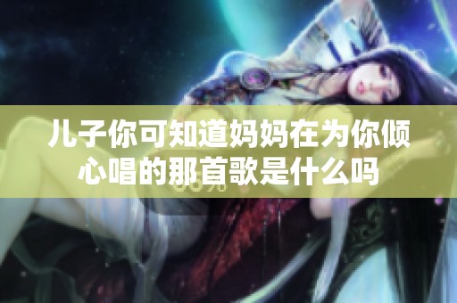 儿子你可知道妈妈在为你倾心唱的那首歌是什么吗