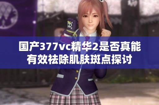 国产377vc精华2是否真能有效祛除肌肤斑点探讨