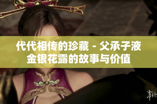 代代相传的珍藏－父承子液金银花露的故事与价值