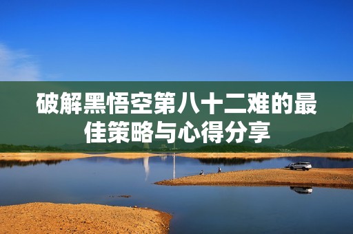 破解黑悟空第八十二难的最佳策略与心得分享