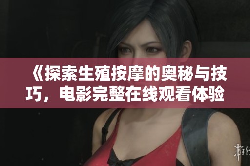《探索生殖按摩的奥秘与技巧，电影完整在线观看体验》