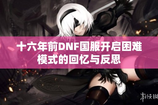十六年前DNF国服开启困难模式的回忆与反思