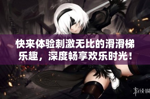 快来体验刺激无比的滑滑梯乐趣，深度畅享欢乐时光！