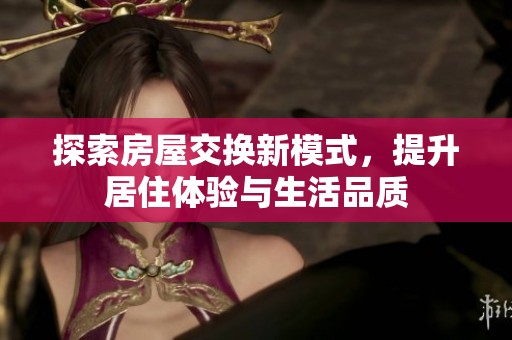 探索房屋交换新模式，提升居住体验与生活品质