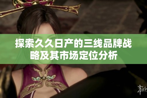 探索久久日产的三线品牌战略及其市场定位分析