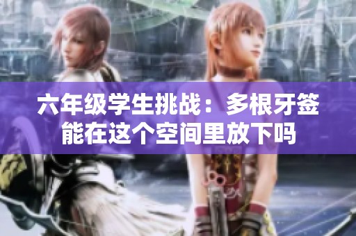 六年级学生挑战：多根牙签能在这个空间里放下吗