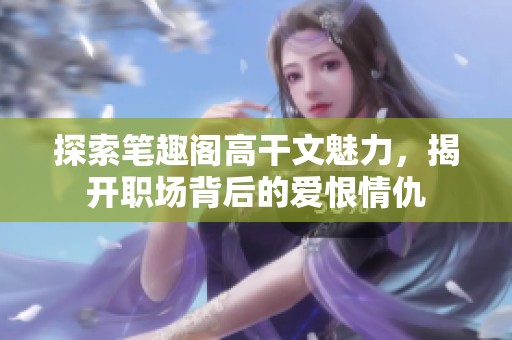探索笔趣阁高干文魅力，揭开职场背后的爱恨情仇