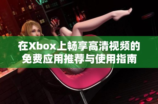 在Xbox上畅享高清视频的免费应用推荐与使用指南