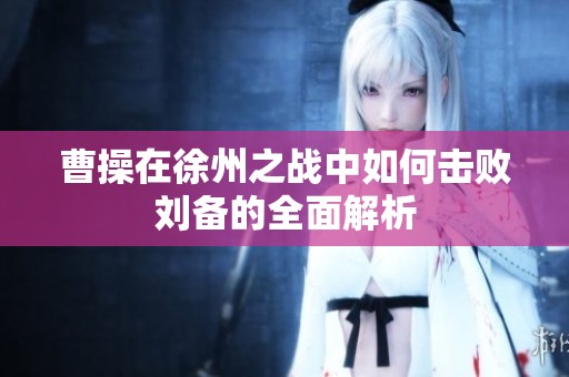 曹操在徐州之战中如何击败刘备的全面解析