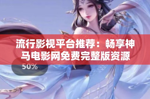 流行影视平台推荐：畅享神马电影网免费完整版资源