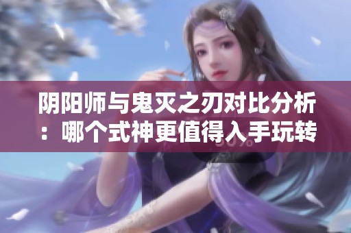 阴阳师与鬼灭之刃对比分析：哪个式神更值得入手玩转单机手游