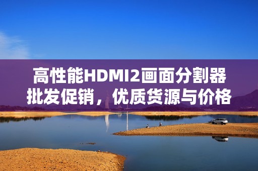 高性能HDMI2画面分割器批发促销，优质货源与价格优势分析