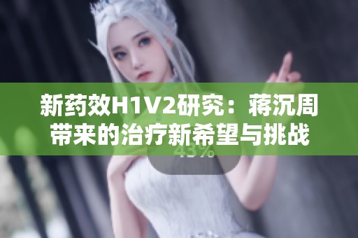 新药效H1V2研究：蒋沉周带来的治疗新希望与挑战