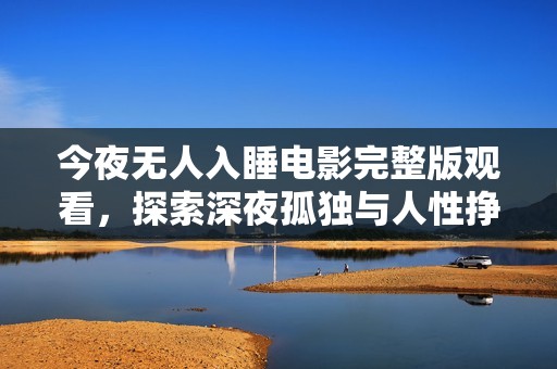 今夜无人入睡电影完整版观看，探索深夜孤独与人性挣扎的故事