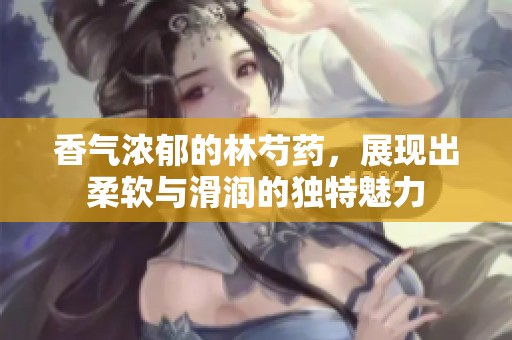 香气浓郁的林芍药，展现出柔软与滑润的独特魅力