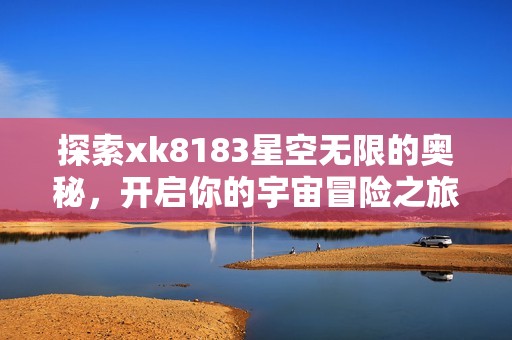 探索xk8183星空无限的奥秘，开启你的宇宙冒险之旅