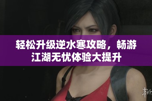 轻松升级逆水寒攻略，畅游江湖无忧体验大提升