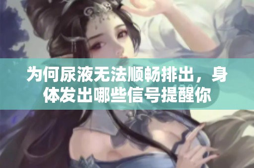 为何尿液无法顺畅排出，身体发出哪些信号提醒你