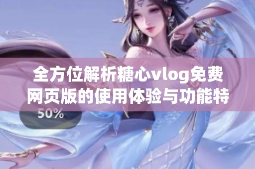 全方位解析糖心vlog免费网页版的使用体验与功能特点