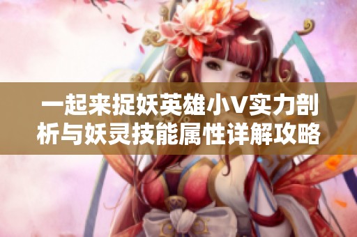 一起来捉妖英雄小V实力剖析与妖灵技能属性详解攻略