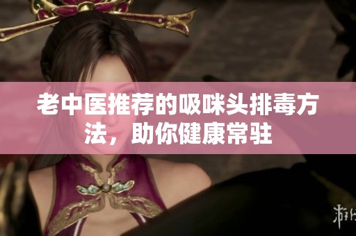 老中医推荐的吸咪头排毒方法，助你健康常驻