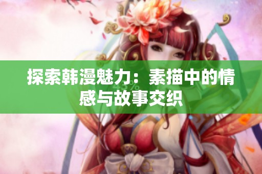 探索韩漫魅力：素描中的情感与故事交织