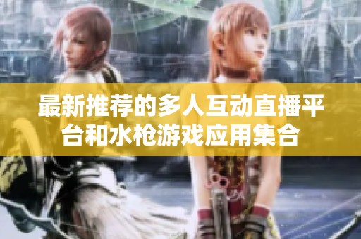 最新推荐的多人互动直播平台和水枪游戏应用集合