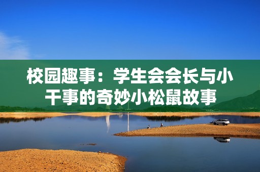校园趣事：学生会会长与小干事的奇妙小松鼠故事