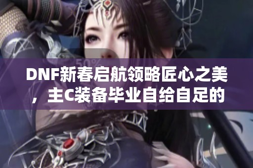 DNF新春启航领略匠心之美，主C装备毕业自给自足的完美之旅