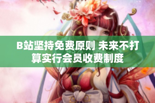 B站坚持免费原则 未来不打算实行会员收费制度